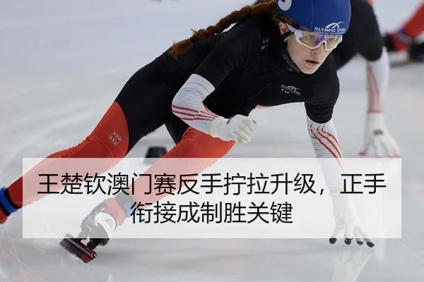 王楚钦澳门赛反手拧拉升级，正手衔接成制胜关键