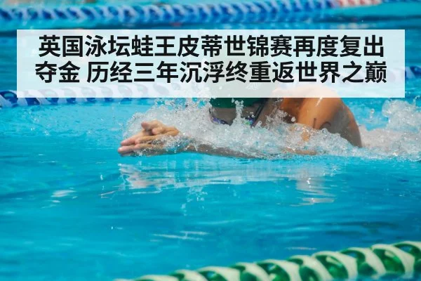 英国泳坛蛙王皮蒂世锦赛再度复出夺金 历经三年沉浮终重返世界之巅