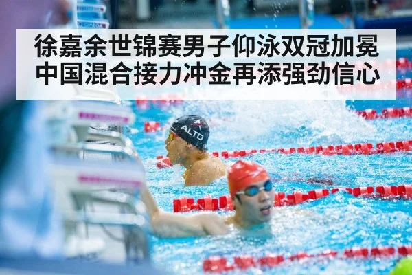 徐嘉余世锦赛男子仰泳双冠加冕 中国混合接力冲金再添强劲信心