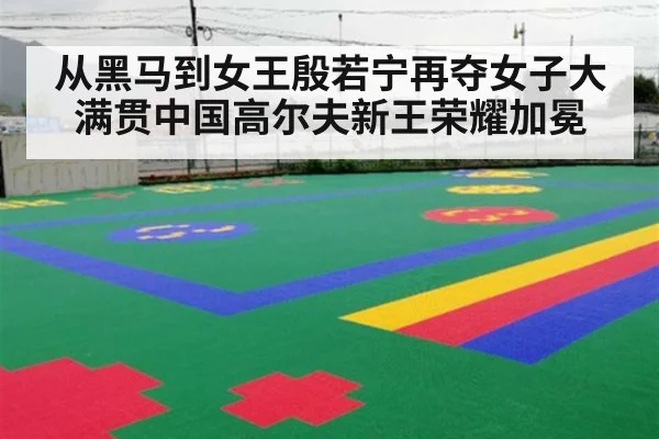 从黑马到女王殷若宁再夺女子大满贯中国高尔夫新王荣耀加冕