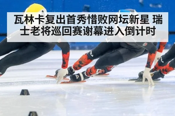 瓦林卡复出首秀惜败网坛新星 瑞士老将巡回赛谢幕进入倒计时