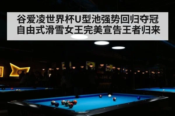 谷爱凌世界杯U型池强势回归夺冠 自由式滑雪女王完美宣告王者归来