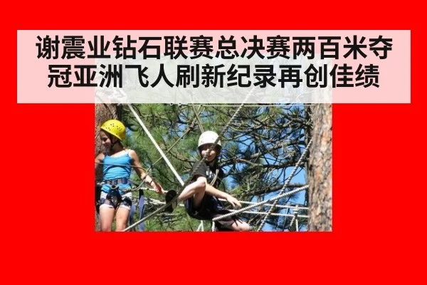 谢震业钻石联赛总决赛两百米夺冠亚洲飞人刷新纪录再创佳绩