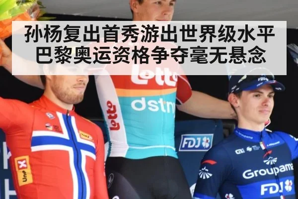 孙杨复出首秀游出世界级水平 巴黎奥运资格争夺毫无悬念